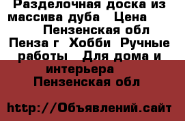 Разделочная доска из массива дуба › Цена ­ 1 400 - Пензенская обл., Пенза г. Хобби. Ручные работы » Для дома и интерьера   . Пензенская обл.